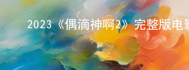 ﻿迟光伟发布﻿2023《偶滴神啊2》完整版电影/在线观看/百度云-美剧天堂